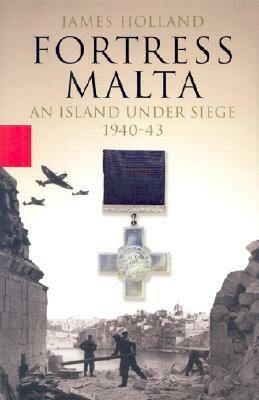 Fortress Malta: An Island Under Siege 1940-43 by James Holland