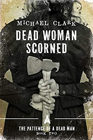 Dead Woman Scorned (The Patience of a Dead Man #2) by Michael Clark