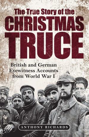 The True Story of the Christmas Truce: British and German Eyewitness Accounts from World War I by Anthony Richards, Eva Burke