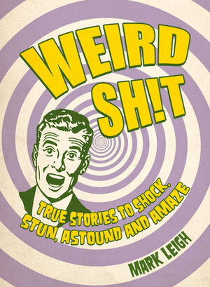 Weird Shit: True Stories to Shock, Stun, Astound and Amaze by Mark Leigh