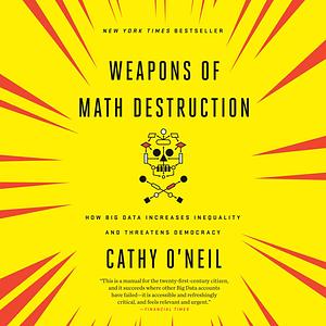 Weapons of Math Destruction: How Big Data Increases Inequality and Threatens Democracy by 
