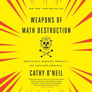 Weapons of Math Destruction: How Big Data Increases Inequality and Threatens Democracy by Cathy O'Neil