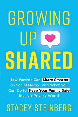 Growing Up Shared: How Parents Can Share Smarter on Social Media-And What You Can Do to Keep Your Family Safe in a No-Privacy World by Stacey Steinberg