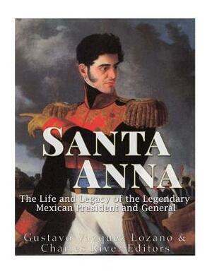 Santa Anna: The Life and Legacy of the Legendary Mexican President and General by Gustavo Vazquez Lozano, Charles River Editors
