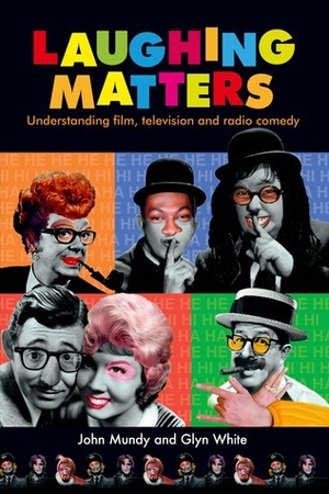 Laughing Matters: Understanding Film, Television and Radio Comedy by Glyn White, John Mundy