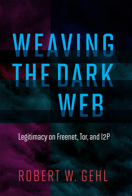 Weaving the Dark Web: Legitimacy on Freenet, Tor, and I2p by Robert W. Gehl