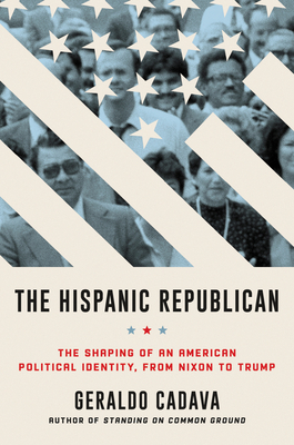 The Hispanic Republican: The Shaping of an American Political Identity, from Nixon to Trump by Geraldo Cadava