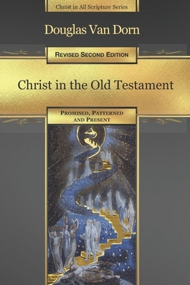 Christ in the Old Testament: Promised, Patterned, and Present by Douglas Van Dorn