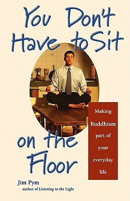 You Don't Have to Sit on the Floor: Making Buddhism Part of Your Everyday Life by Jim Pym