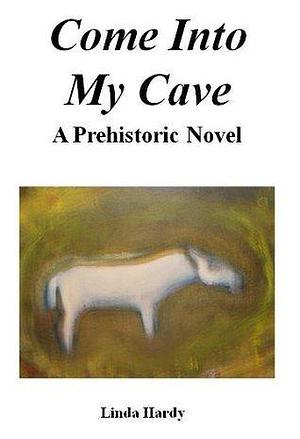 Come Into My Cave: A Prehistoric Novel by Linda Hardy, Linda Hardy