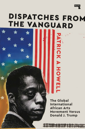 Dispatches from the Vanguard: The Global International African Arts Movement Versus Donald J. Trump by Ishmael Reed, Tyehimba Jess, Chester Higgins, Patrick A. Howell, Tori Reid, Rich Fresh, Jaki Shelton Green, Nnedi Okorafor, Nikki Giovanni