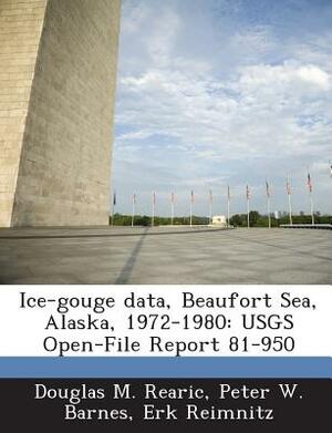 Ice-Gouge Data, Beaufort Sea, Alaska, 1972-1980: Usgs Open-File Report 81-950 by Erk Reimnitz, Douglas M. Rearic, Peter W. Barnes