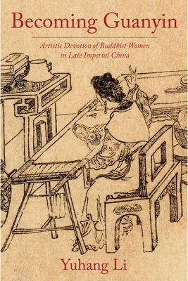 Becoming Guanyin: Artistic Devotion of Buddhist Women in Late Imperial China by Yuhang Li