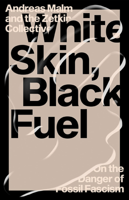 White Skin, Black Fuel: On the Danger of Fossil Fascism by The Zetkin Collective, Andreas Malm