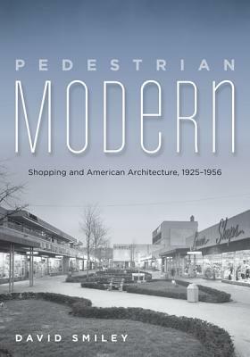 Pedestrian Modern: Shopping and American Architecture, 1925-1956 by David Smiley