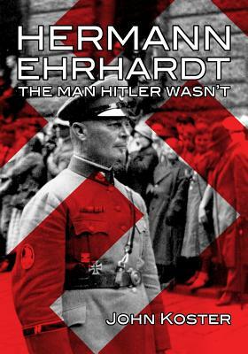 Hermann Ehrhardt: The Man Hitler Wasn't by John Koster