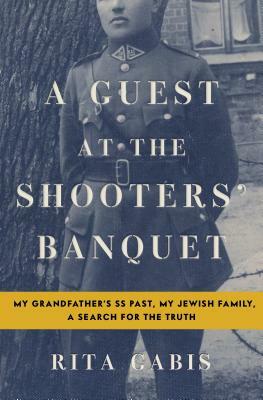 A Guest at the Shooters' Banquet: My Grandfather's SS Past, My Jewish Family, a Search for the Truth by Rita Gabis