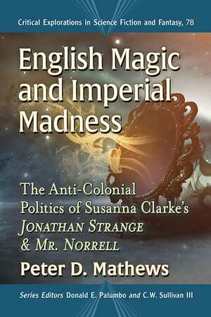 English Magic and Imperial Madness: The Anti-Colonial Politics of Susanna Clarke's Jonathan Strange and Mr. Norrell by Peter D. Mathews