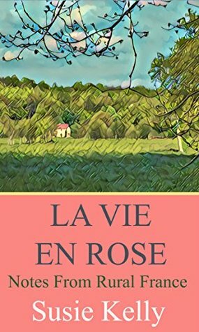 La Vie En Rose: Notes From Rural France by Susie Kelly