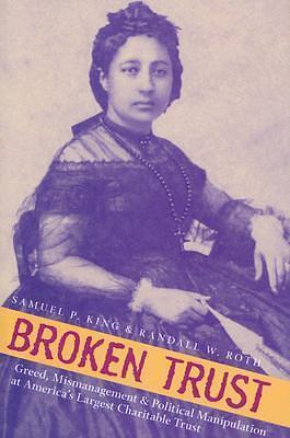 Broken Trust: Greed, Mismanagement, & Political Manipulation at America's Largest Charitable Trust by Samuel P. King, Samuel P. King, Randall W. Roth