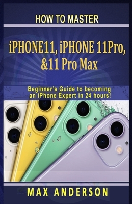 How to Master iPhone 11, 11 Pro & 11 pro Max For Beginners: A Beginners Guide to becoming an iPhone Expert in 24 hours! by Max Anderson