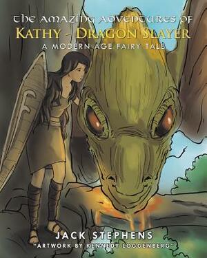 The Amazing Adventures of Kathy - Dragon Slayer: A Modern Age Fairy Tale by Jack Stephens