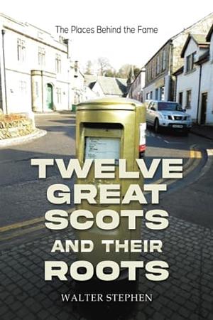 Twelve Great Scots and Their Roots by Walter Stephen