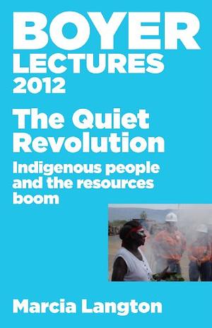 Boyer Lectures 2012: The Quiet Revolution: Indigenous People and the Resources Boom by Marcia Langton