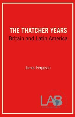 The Thatcher Years: Britain and Latin America by James Ferguson