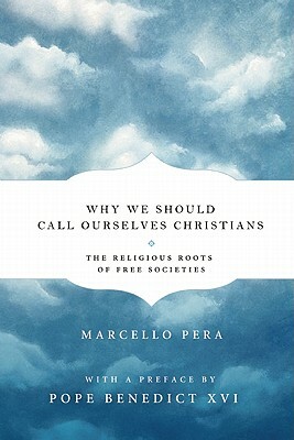 Why We Should Call Ourselves Christians: The Religious Roots of Free Societies by Marcello Pera