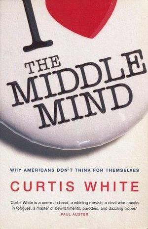 The Middle Mind : Why Americans Don't Think for Themselves by Curtis White, Curtis White