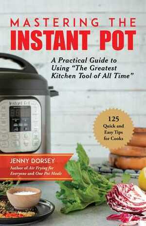 Mastering the Instant Pot: An Unofficial Guide with 125 Essential, Quick, and Easy Tips by Jenny Dorsey