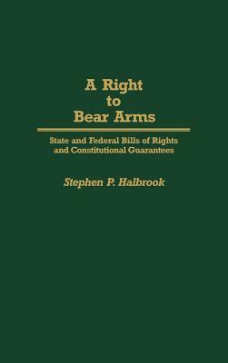 A Right to Bear Arms: State and Federal Bills of Rights and Constitutional Guarantees by Stephen P. Halbrook