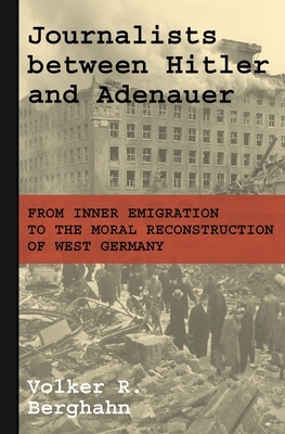 Journalists Between Hitler and Adenauer: From Inner Emigration to the Moral Reconstruction of West Germany by Volker R. Berghahn