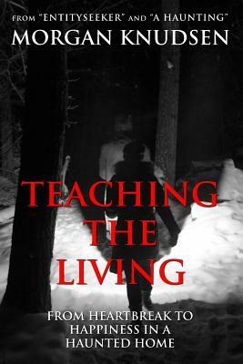 Teaching the Living: From Heartbreak to Happiness in a Haunted Home by Morgan Knudsen