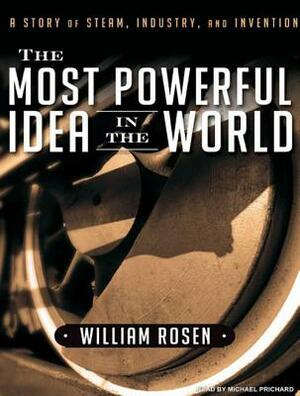 The Most Powerful Idea in the World: A Story of Steam, Industry, and Invention by William Rosen