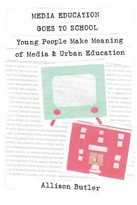 Media Education Goes to School: Young People Make Meaning of Media and Urban Education by Allison Butler