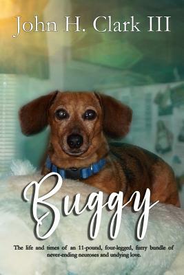 Buggy: The life and times of an 11-pound, four-legged, furry bundle of never-ending neuroses and undying love by John H. Clark III