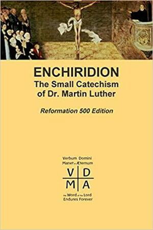 Enchiridion: The Small Catechism of Dr. Martin Luther by Martin Luther