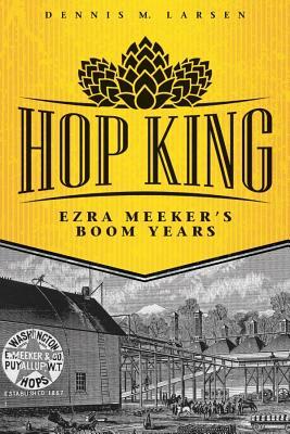 Hop King: Ezra Meeker's Boom Years by Dennis M. Larsen