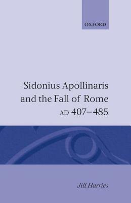 Sidonius Apollinaris and the Fall of Rome, Ad 407-485 by Jill Harries