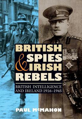 British Spies and Irish Rebels: British Intelligence and Ireland, 1916 - 1945 by Paul McMahon