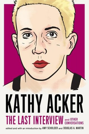 Kathy Acker: The Last Interview and Other Conversations by Kathy Acker, Amy Scholder