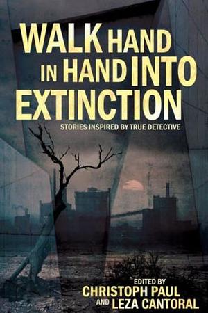 Walk Hand In Hand Into Extinction: Stories Inspired by True Detective by Christoph Paul