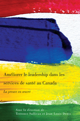 Am?liorer Le Leadership Dans Les Services de Sant? Au Canada: La Preuve En Oeuvre by Terrence Sullivan, Jean-Louis Denis