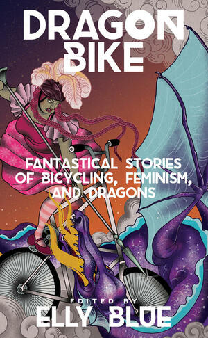 Dragon Bike: Fantastical Stories of Bicycling, Feminism, & Dragons by Elly Blue