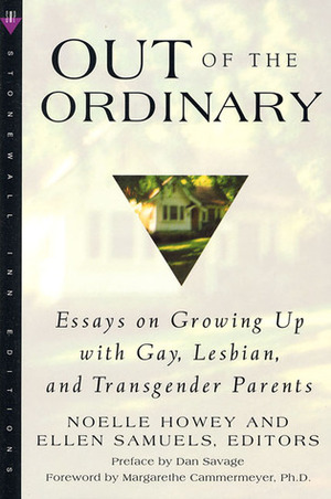 Out of the Ordinary: Essays on Growing Up with Gay, Lesbian, and Transgender Parents by Jeffrey Wright, Sophia Gould, Laurie Cicotello, Ellen Samuels, Tristan Taormino, Becky Parker, Christopher Healy, Jennifer Dimarco, Daniel Belasco, Julie Diana Rawley, Kris Giesing, Noelle Howey, Dan Savage, Laura Zee, Maria De La O, Peter Snow, Margarethe Cammermeyer, Stefan Lynch, Rivka Solomon, Ian Wheeler-Nicholson, Morgan Green, Meema Spadola, Meagan Rosser, Alysia Abbott, Kelley Conway