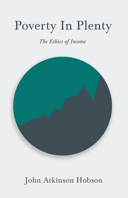 Poverty In Plenty - The Ethics of Income: With an Introductory Chapter From Problems of Poverty by John Atkinson Hobson