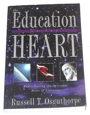 The Education of the Heart: Rediscovering the Spiritual Roots of Learning by Russell T. Osguthorpe