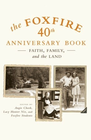 The Foxfire 40th Anniversary Book: Faith, Family, and the Land by Eliot Wigginton, Angie Cheek, Foxfire Students, Lacy Hunter Nix